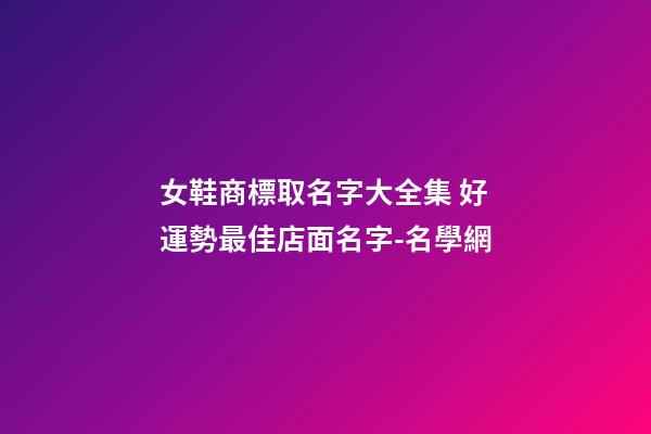 女鞋商標取名字大全集 好運勢最佳店面名字-名學網-第1張-店鋪起名-玄機派